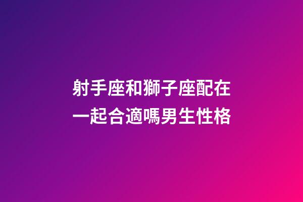 射手座和獅子座配在一起合適嗎男生性格-第1張-星座運(yùn)勢(shì)-玄機(jī)派