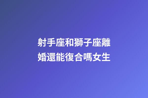 射手座和獅子座離婚還能復合嗎女生-第1張-星座運勢-玄機派