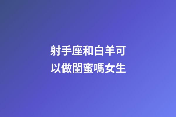 射手座和白羊可以做閨蜜嗎女生-第1張-星座運(yùn)勢(shì)-玄機(jī)派