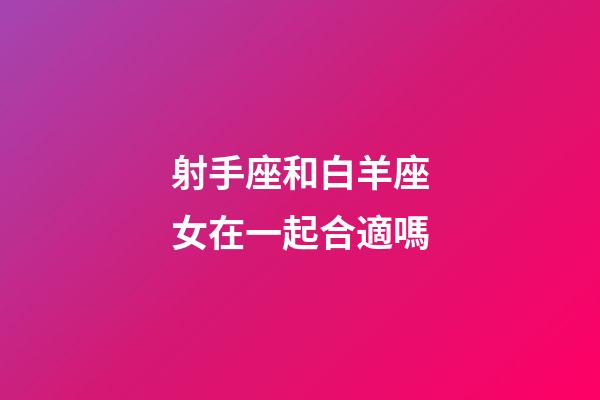 射手座和白羊座女在一起合適嗎-第1張-星座運勢-玄機派