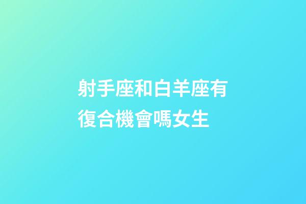 射手座和白羊座有復合機會嗎女生-第1張-星座運勢-玄機派