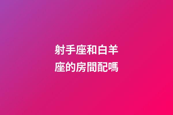 射手座和白羊座的房間配嗎-第1張-星座運勢-玄機派