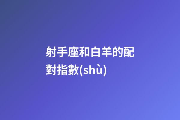 射手座和白羊的配對指數(shù)-第1張-星座運勢-玄機派