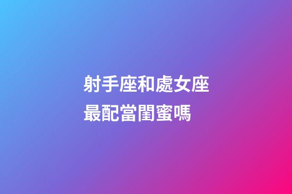 射手座和處女座最配當閨蜜嗎-第1張-星座運勢-玄機派
