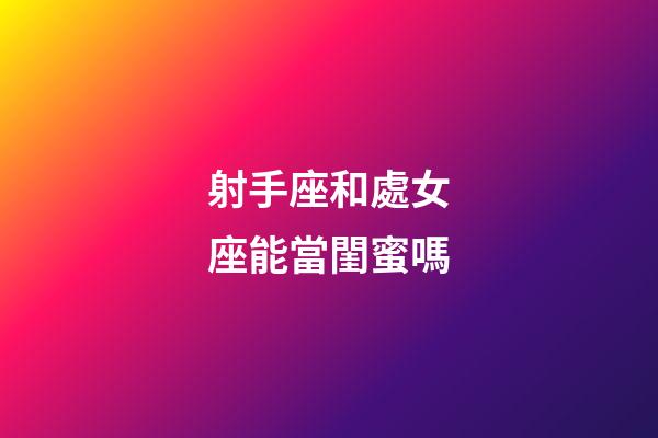 射手座和處女座能當閨蜜嗎-第1張-星座運勢-玄機派
