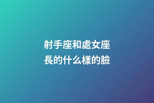射手座和處女座長的什么樣的臉-第1張-星座運(yùn)勢-玄機(jī)派