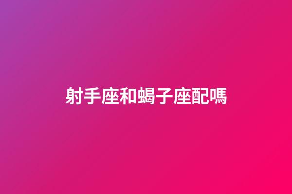 射手座和蝎子座配嗎
