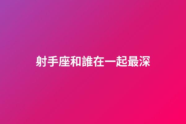 射手座和誰在一起最深-第1張-星座運(yùn)勢(shì)-玄機(jī)派