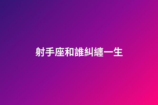 射手座和誰糾纏一生-第1張-星座運勢-玄機派