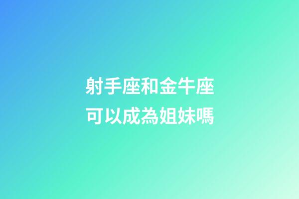 射手座和金牛座可以成為姐妹嗎-第1張-星座運勢-玄機派
