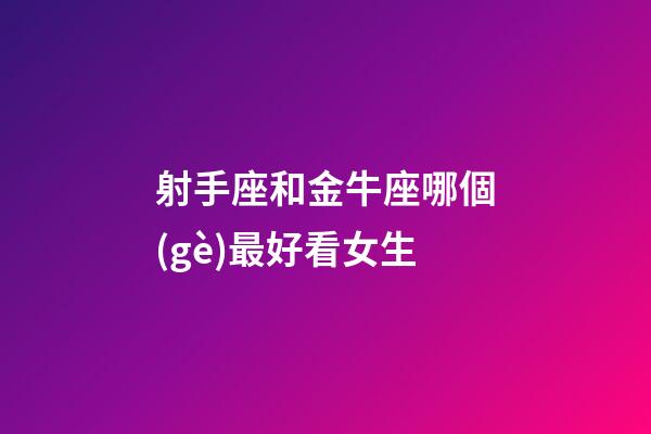 射手座和金牛座哪個(gè)最好看女生-第1張-星座運(yùn)勢(shì)-玄機(jī)派