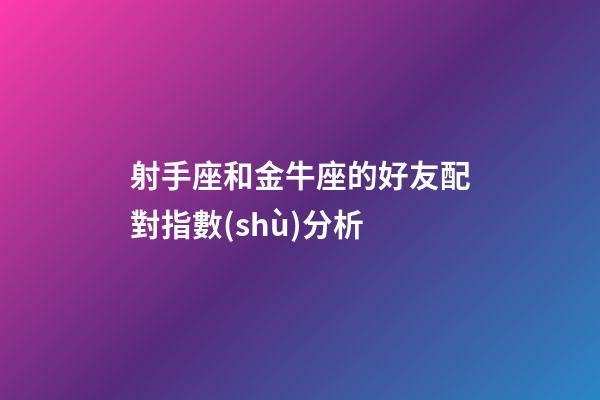射手座和金牛座的好友配對指數(shù)分析-第1張-星座運(yùn)勢-玄機(jī)派