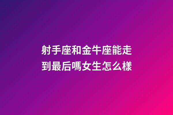 射手座和金牛座能走到最后嗎女生怎么樣-第1張-星座運勢-玄機派