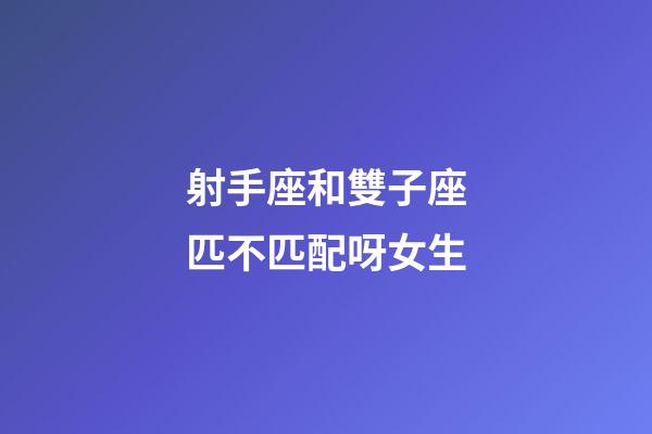射手座和雙子座匹不匹配呀女生-第1張-星座運勢-玄機派