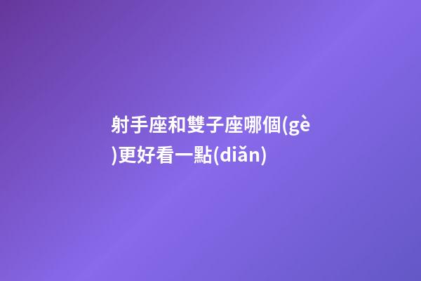 射手座和雙子座哪個(gè)更好看一點(diǎn)-第1張-星座運(yùn)勢(shì)-玄機(jī)派