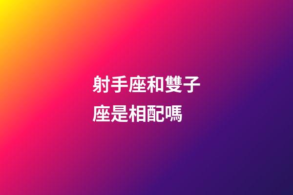 射手座和雙子座是相配嗎-第1張-星座運勢-玄機派
