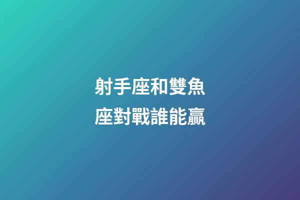 射手座和雙魚座對戰誰能贏-第1張-星座運勢-玄機派