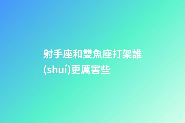 射手座和雙魚座打架誰(shuí)更厲害些
