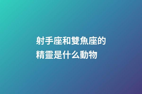 射手座和雙魚座的精靈是什么動物-第1張-星座運勢-玄機派