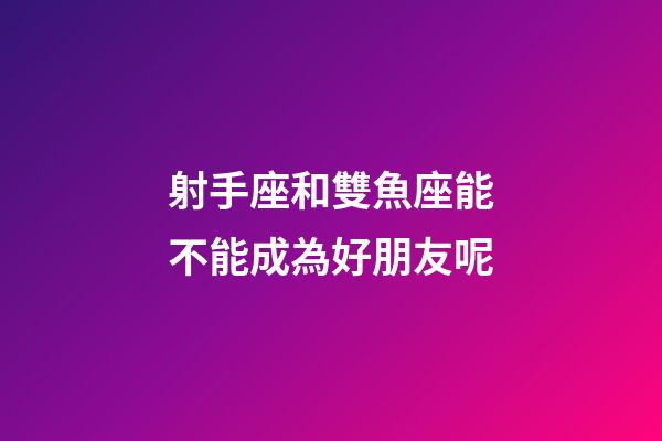 射手座和雙魚座能不能成為好朋友呢-第1張-星座運(yùn)勢(shì)-玄機(jī)派