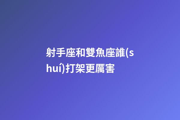 射手座和雙魚座誰(shuí)打架更厲害