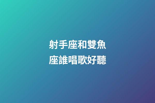 射手座和雙魚座誰唱歌好聽-第1張-星座運勢-玄機派