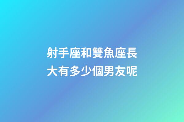 射手座和雙魚座長大有多少個男友呢-第1張-星座運勢-玄機派