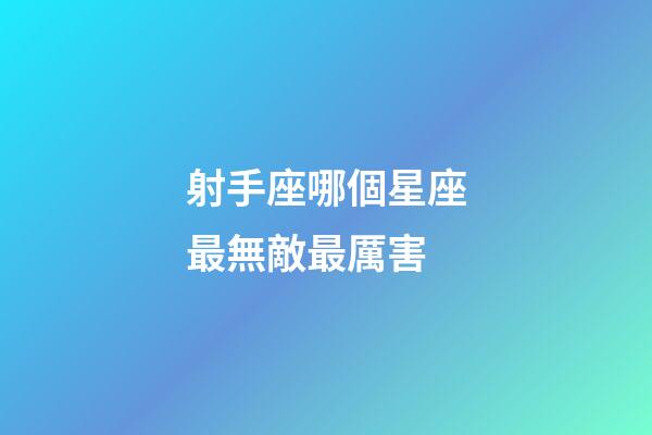 射手座哪個星座最無敵最厲害-第1張-星座運勢-玄機派