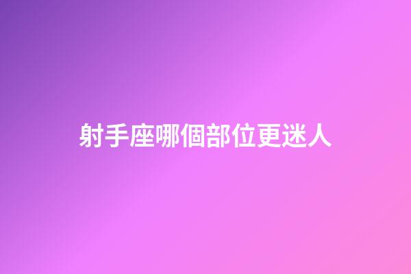 射手座哪個部位更迷人-第1張-星座運勢-玄機派
