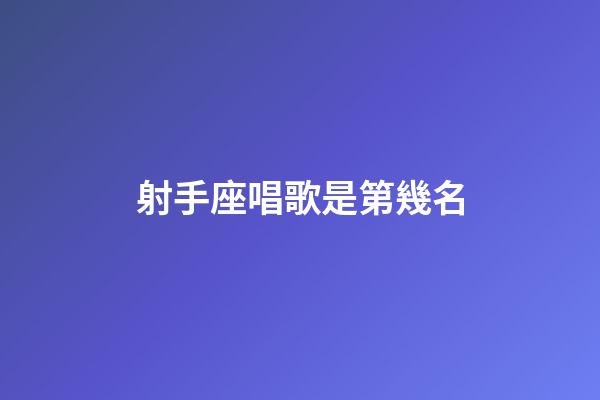 射手座唱歌是第幾名-第1張-星座運勢-玄機派