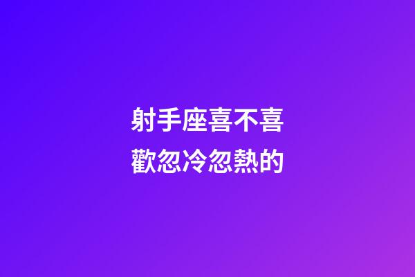 射手座喜不喜歡忽冷忽熱的-第1張-星座運勢-玄機(jī)派