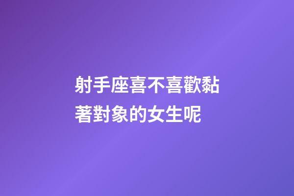 射手座喜不喜歡黏著對象的女生呢-第1張-星座運勢-玄機派
