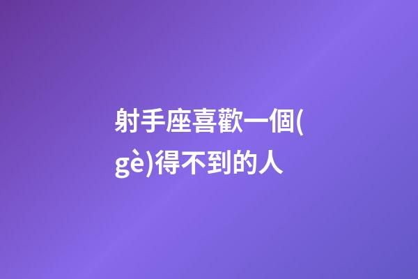 射手座喜歡一個(gè)得不到的人-第1張-星座運(yùn)勢(shì)-玄機(jī)派