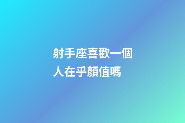 射手座喜歡一個人在乎顏值嗎-第1張-星座運勢-玄機派