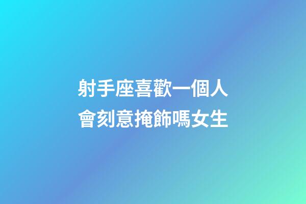 射手座喜歡一個人會刻意掩飾嗎女生-第1張-星座運勢-玄機派