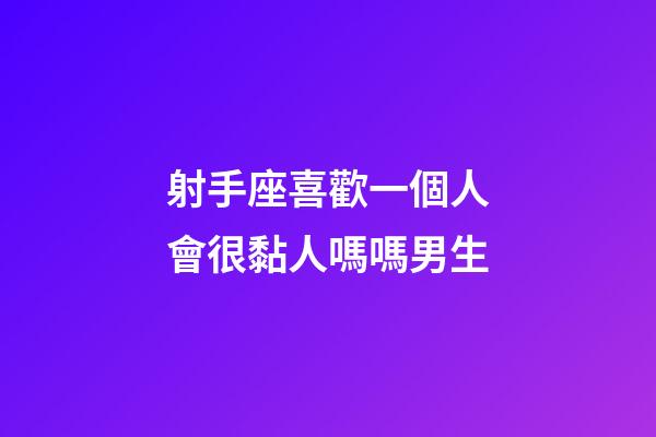 射手座喜歡一個人會很黏人嗎嗎男生-第1張-星座運勢-玄機派