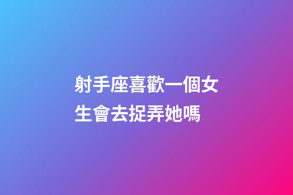 射手座喜歡一個女生會去捉弄她嗎-第1張-星座運勢-玄機派