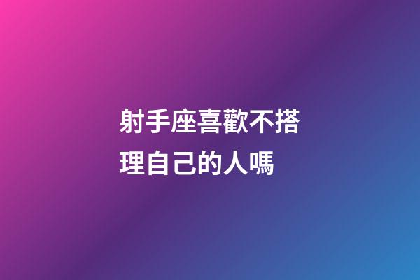 射手座喜歡不搭理自己的人嗎-第1張-星座運勢-玄機派