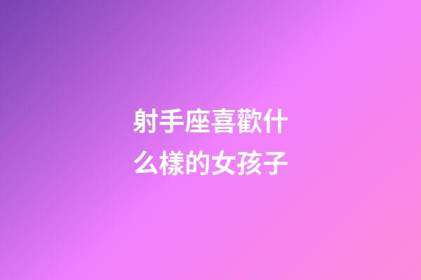 射手座喜歡什么樣的女孩子-第1張-星座運勢-玄機派