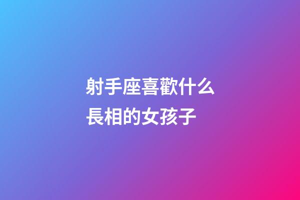 射手座喜歡什么長相的女孩子-第1張-星座運勢-玄機派