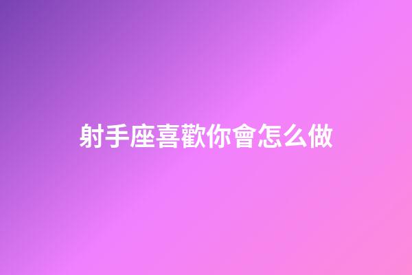 射手座喜歡你會怎么做-第1張-星座運勢-玄機派