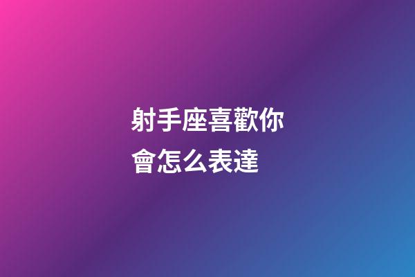 射手座喜歡你會怎么表達-第1張-星座運勢-玄機派