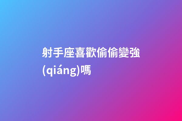射手座喜歡偷偷變強(qiáng)嗎-第1張-星座運(yùn)勢(shì)-玄機(jī)派