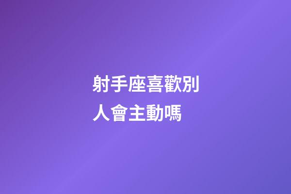 射手座喜歡別人會主動嗎-第1張-星座運勢-玄機派