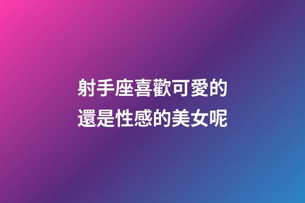 射手座喜歡可愛的還是性感的美女呢