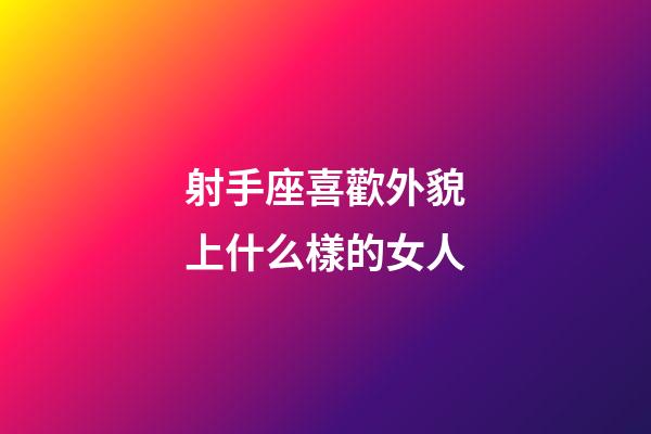 射手座喜歡外貌上什么樣的女人-第1張-星座運勢-玄機派