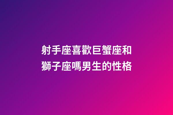 射手座喜歡巨蟹座和獅子座嗎男生的性格-第1張-星座運勢-玄機派