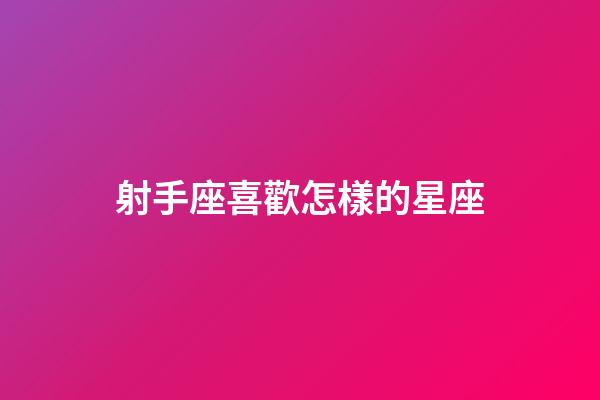 射手座喜歡怎樣的星座-第1張-星座運勢-玄機派