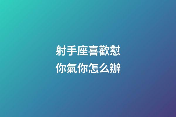 射手座喜歡懟你氣你怎么辦-第1張-星座運勢-玄機派