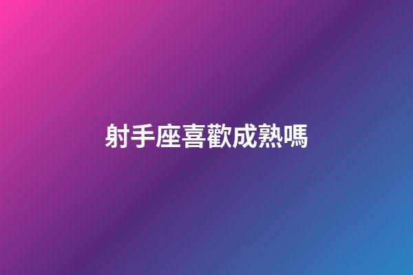 射手座喜歡成熟嗎-第1張-星座運勢-玄機派